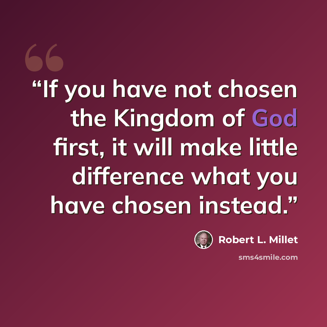 “If you have not chosen the Kingdom of God first, it will make little difference what you have chosen instead.” quote by Robert L. Millet