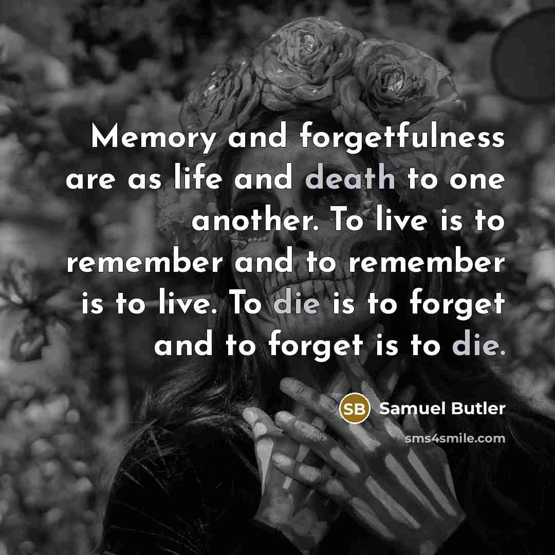 “Memory and forgetfulness are as life and death to one another. To live is to remember and to remember is to live. To die is to forget and to forget is to die.” quote by Samuel Butler