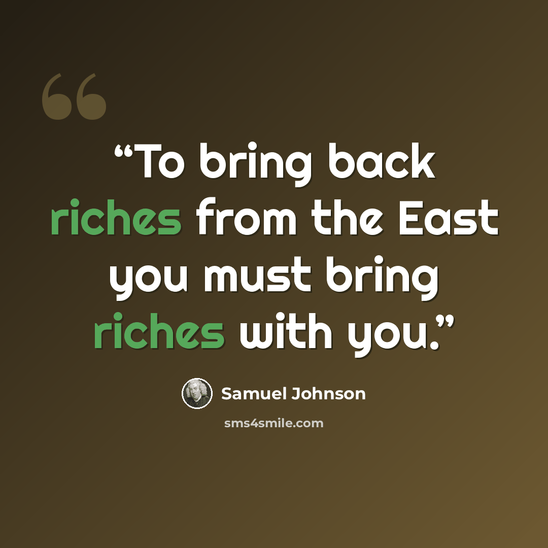 “To bring back riches from the East you must bring riches with you.” quote by Samuel Johnson