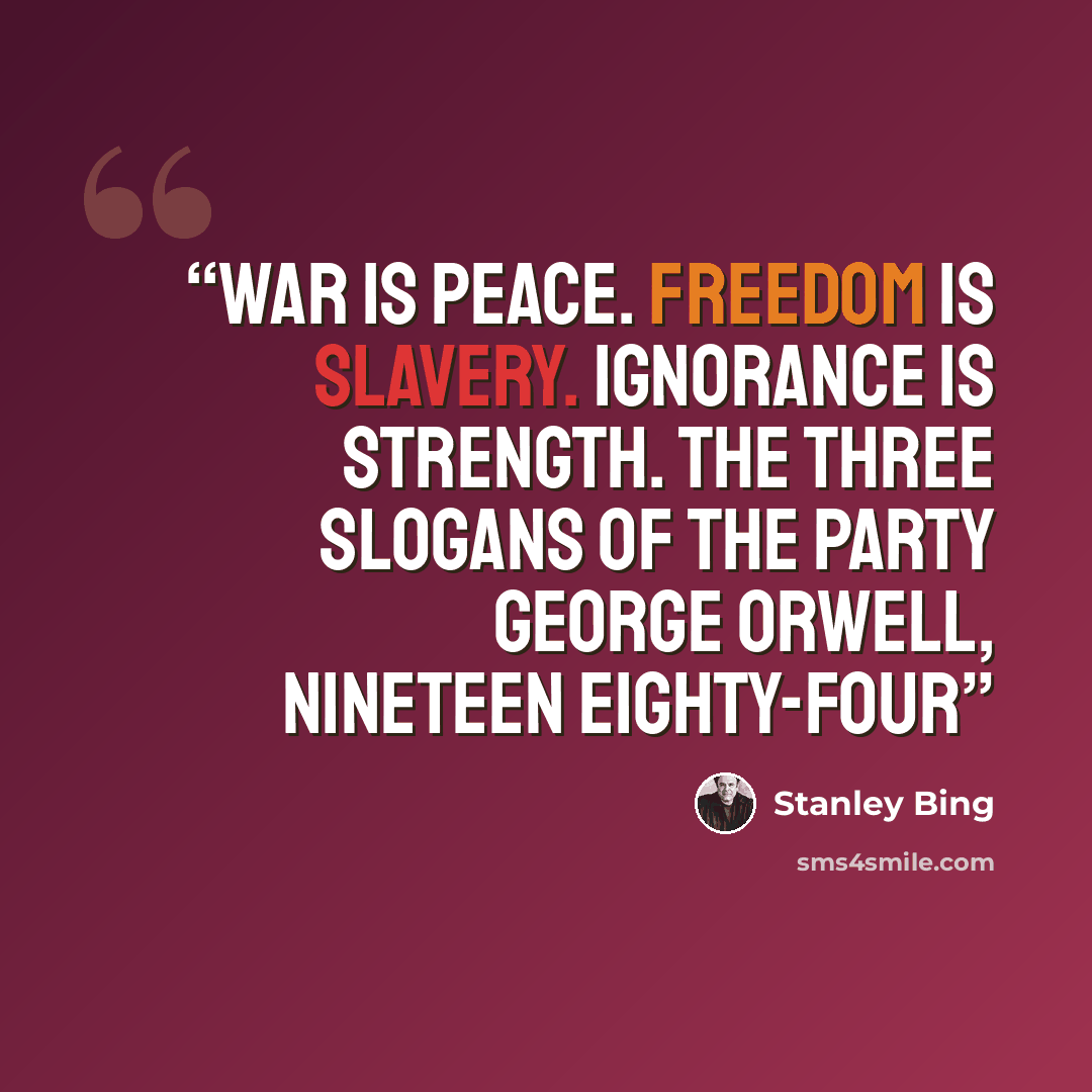 “WAR IS PEACE. FREEDOM IS SLAVERY. IGNORANCE IS STRENGTH. The Three Slogans of the Party George Orwell, Nineteen Eighty-Four” quote by Stanley Bing
