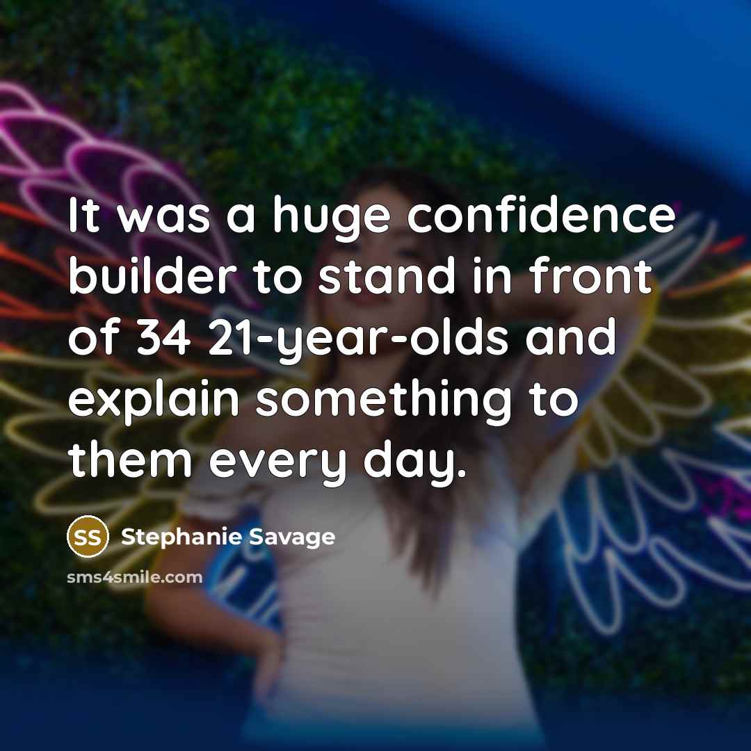 “It was a huge confidence builder to stand in front of 34 21-year-olds and explain something to them every day.” quote by Stephanie Savage