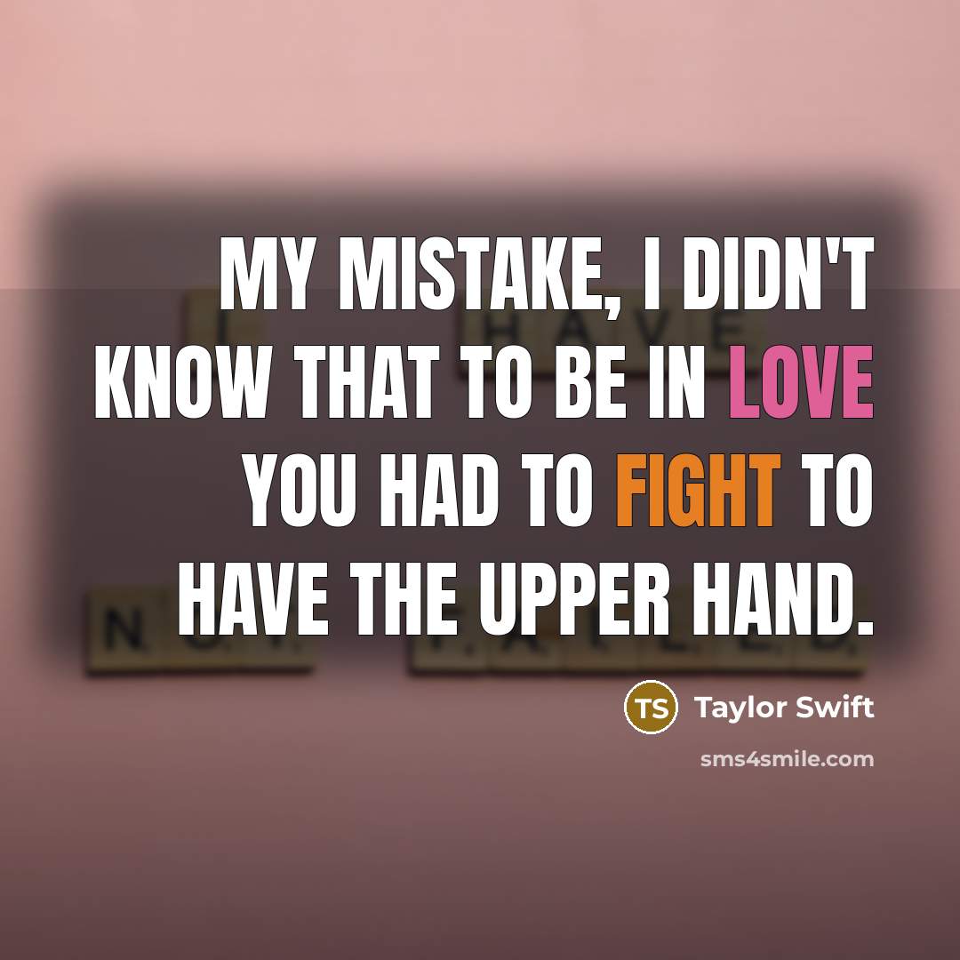 “My mistake, I didn't know that to be in love you had to fight to have the upper hand.” quote by Taylor Swift