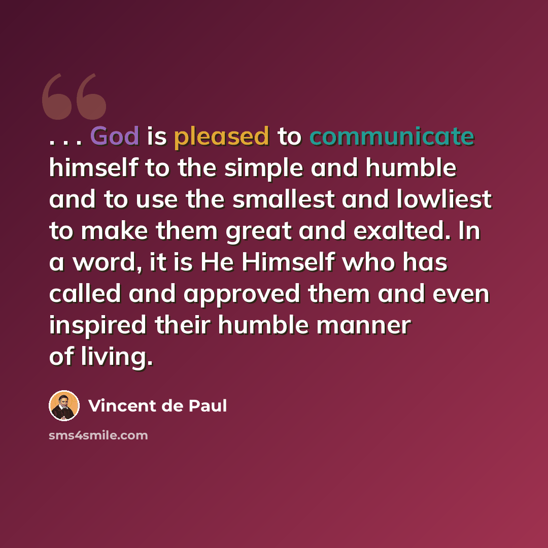 “. . . God is pleased to communicate himself to the simple and humble and to use the smallest and lowliest to make them great and exalted. In a word, it is He Himself who has called and approved them and even inspired their humble manner of living.” quote by Vincent de Paul