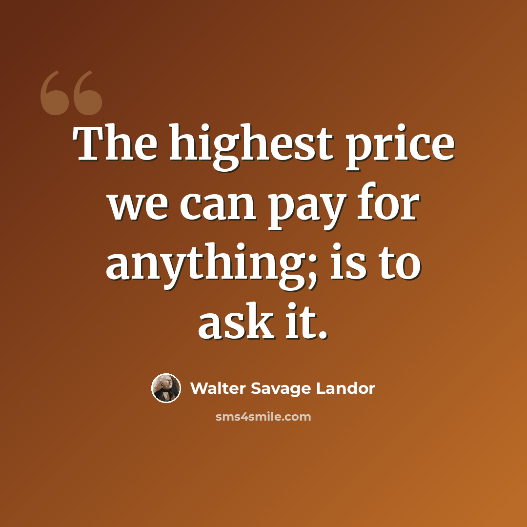 “The highest price we can pay for anything; is to ask it.” quote by Walter Savage Landor