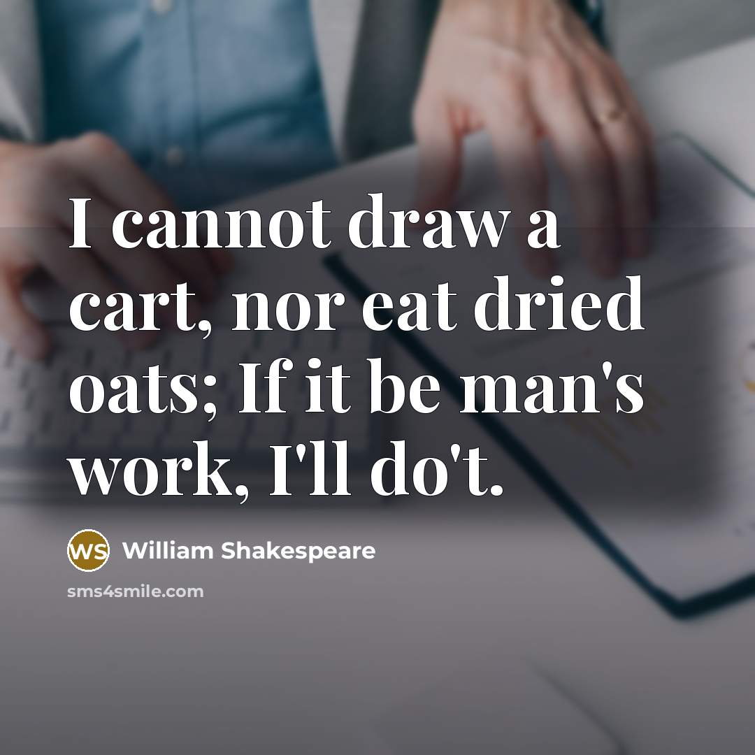 “I cannot draw a cart, nor eat dried oats; If it be man's work, I'll do't.” quote by William Shakespeare