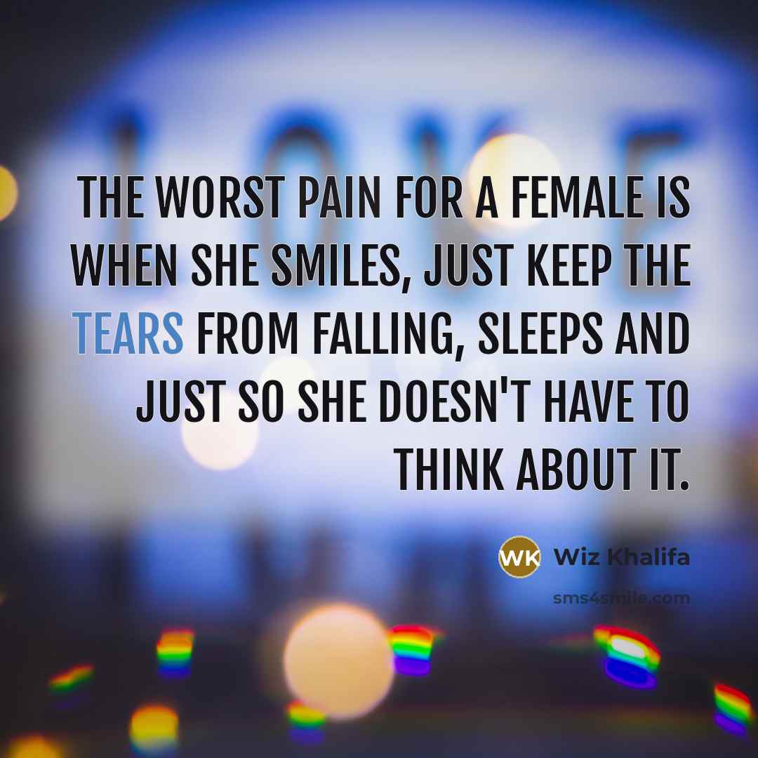 “The worst pain for a female is when she smiles, just keep the tears from falling, sleeps and just so she doesn't have to think about it.” quote by Wiz Khalifa