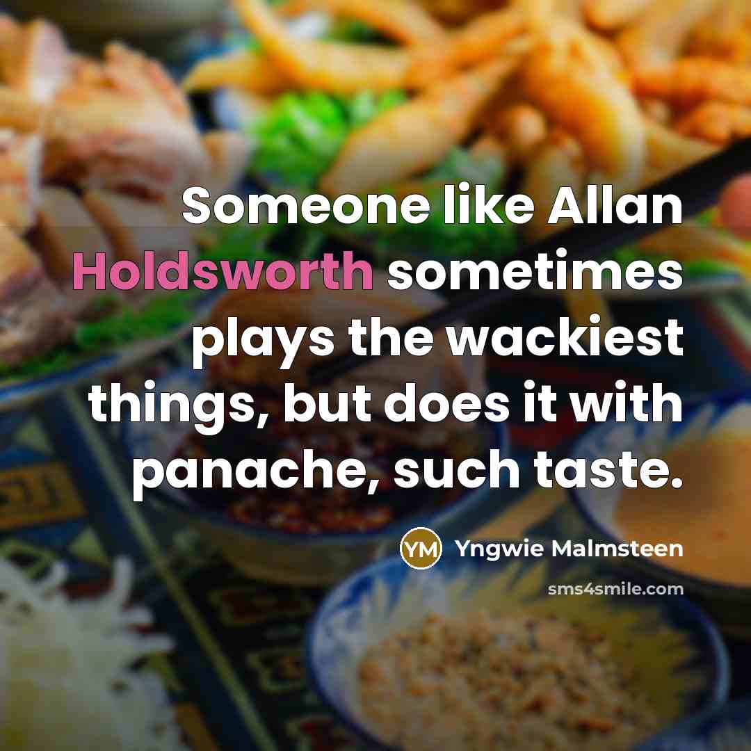 “Someone like Allan Holdsworth sometimes plays the wackiest things, but does it with panache, such taste.” quote by Yngwie Malmsteen