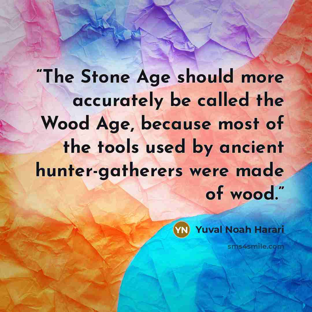 “The Stone Age should more accurately be called the Wood Age, because most of the tools used by ancient hunter-gatherers were made of wood.” quote by Yuval Noah Harari