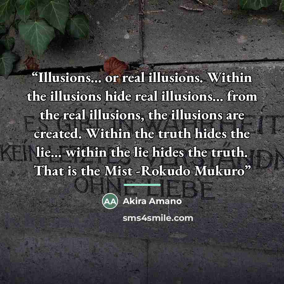 “Illusions... or real illusions. Within the illusions hide real illusions... from the real illusions, the illusions are created. Within the truth hides the lie... within the lie hides the truth. That is the Mist -Rokudo Mukuro” quote by Akira Amano