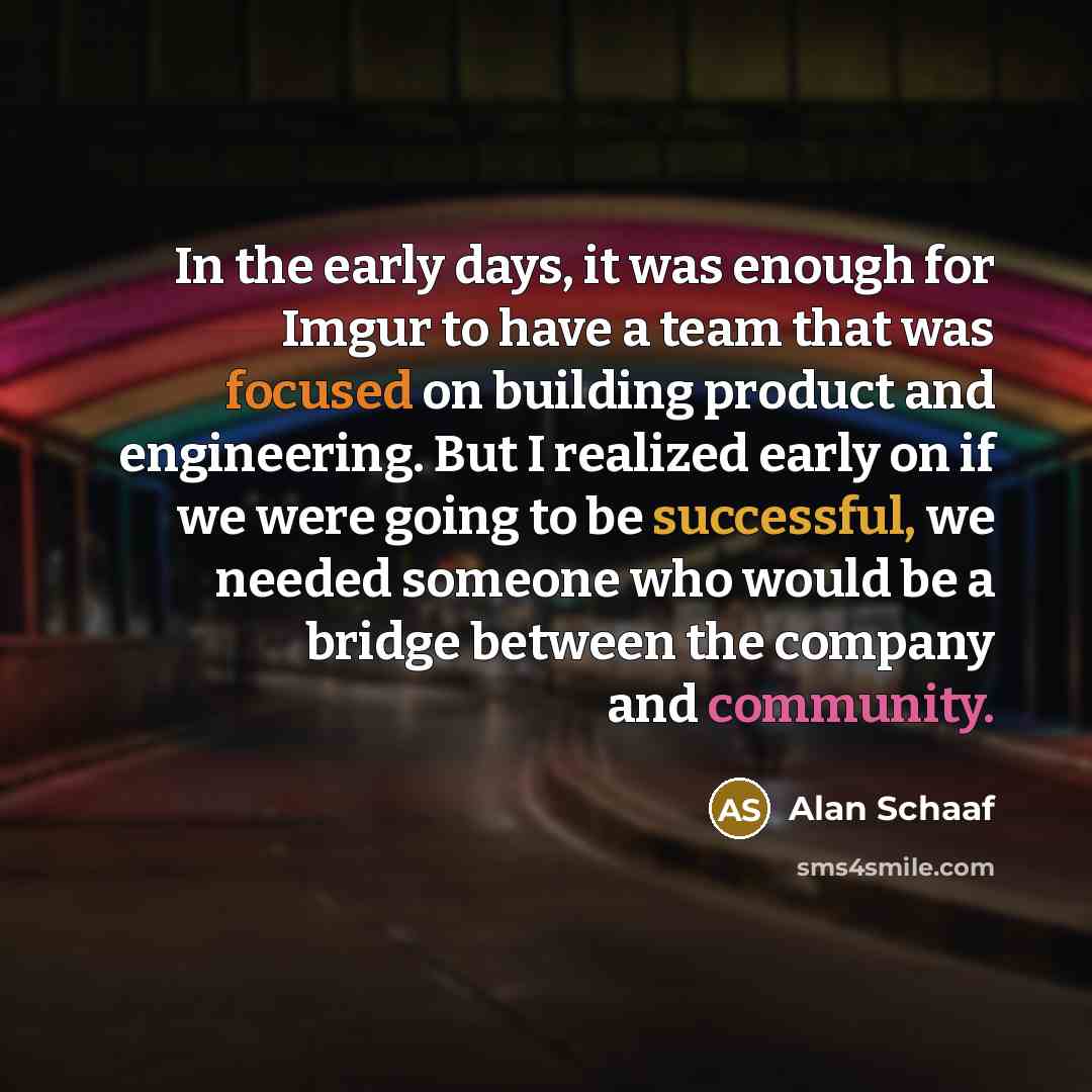 “In the early days, it was enough for Imgur to have a team that was focused on building product and engineering. But I realized early on if we were going to be successful, we needed someone who would be a bridge between the company and community.” quote by Alan Schaaf