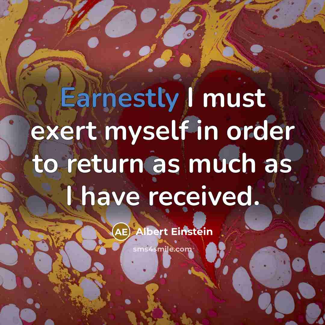 “Earnestly I must exert myself in order to return as much as I have received.” quote by Albert Einstein