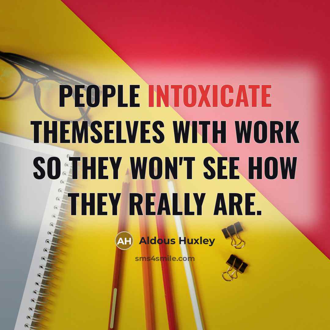 “People intoxicate themselves with work so they won't see how they really are.” quote by Aldous Huxley