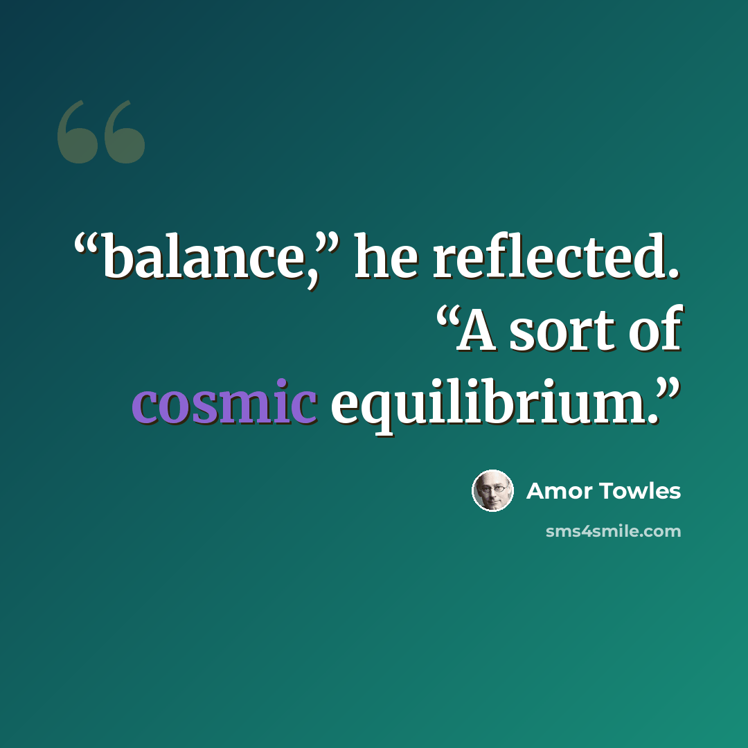 “balance,” he reflected. “A sort of cosmic equilibrium.” quote by Amor Towles