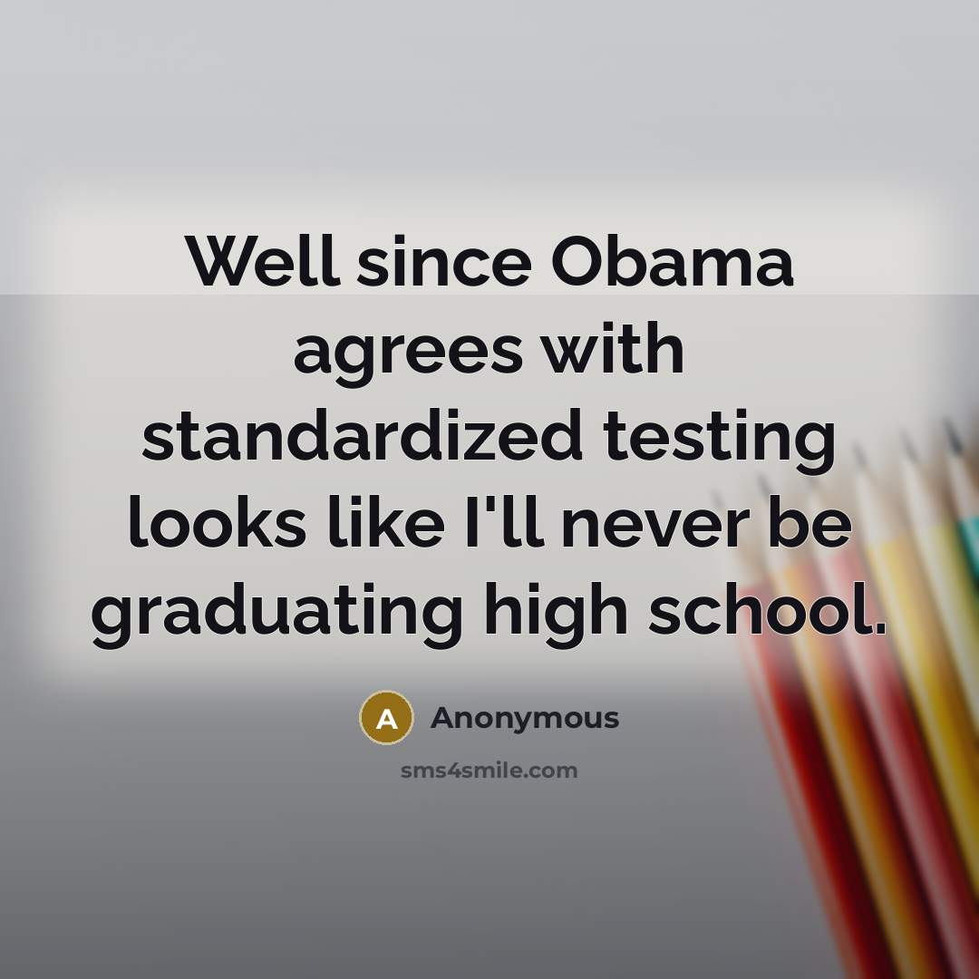“Well since Obama agrees with standardized testing looks like I'll never be graduating high school.” quote by Anonymous