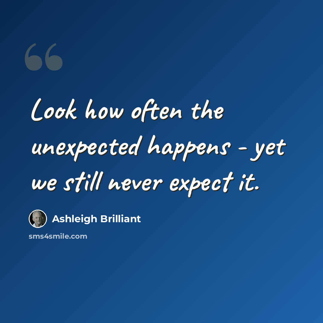 “Look how often the unexpected happens - yet we still never expect it.” quote by Ashleigh Brilliant