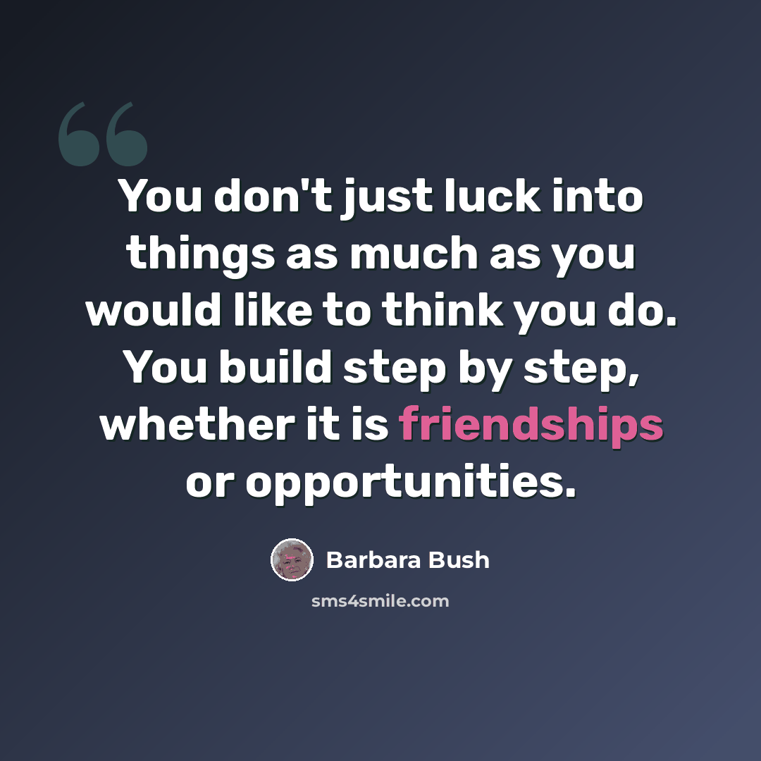“You don't just luck into things as much as you would like to think you do. You build step by step, whether it is friendships or opportunities.” quote by Barbara Bush