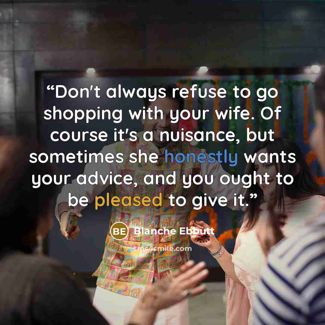 “Don't always refuse to go shopping with your wife. Of course it's a nuisance, but sometimes she honestly wants your advice, and you ought to be pleased to give it.” quote by Blanche Ebbutt