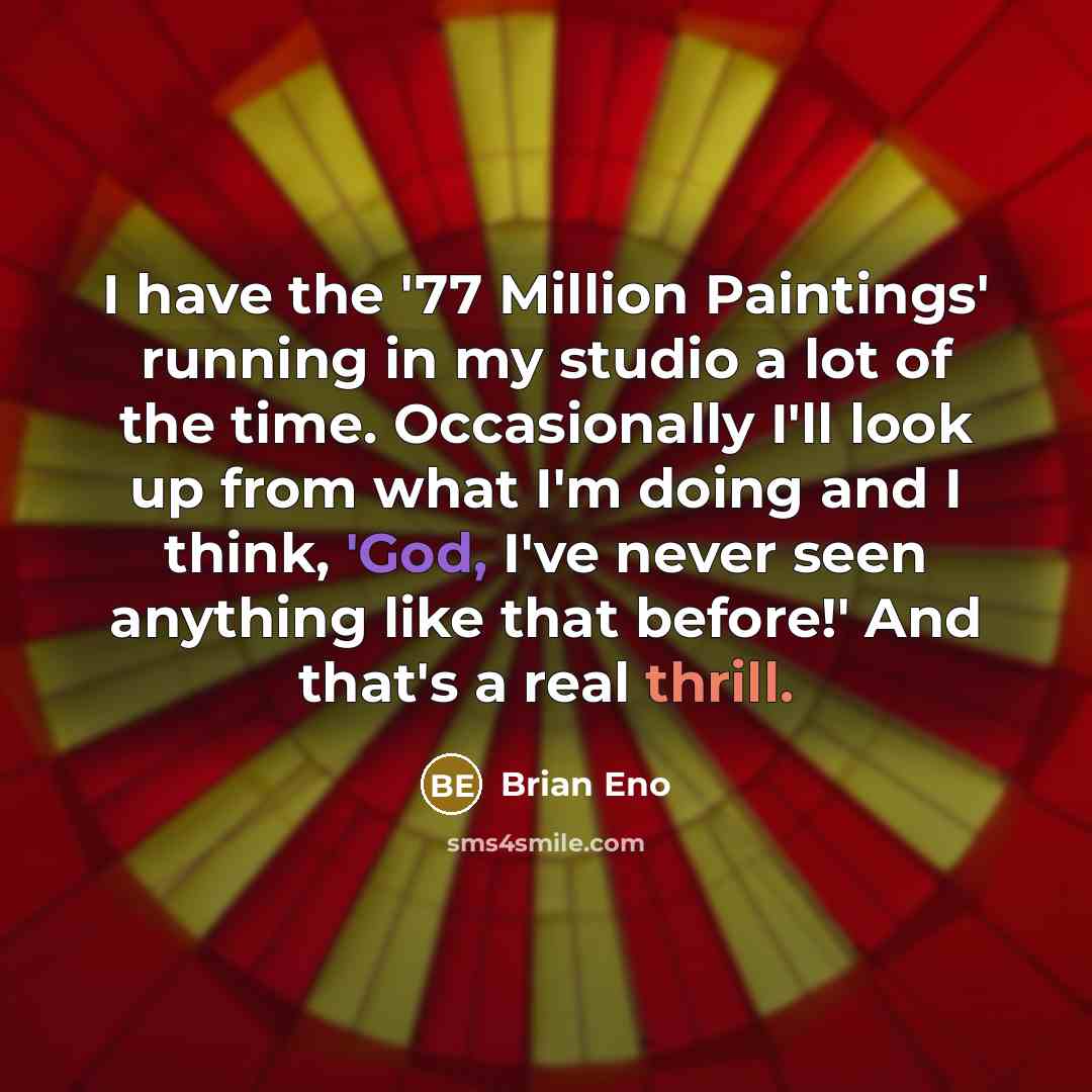 “I have the '77 Million Paintings' running in my studio a lot of the time. Occasionally I'll look up from what I'm doing and I think, 'God, I've never seen anything like that before!' And that's a real thrill.” quote by Brian Eno