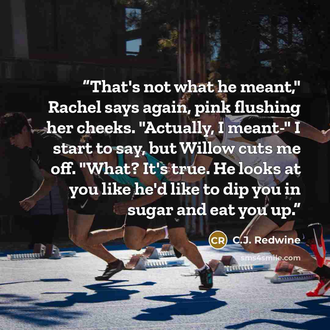 “That's not what he meant," Rachel says again, pink flushing her cheeks. "Actually, I meant-" I start to say, but Willow cuts me off. "What? It's true. He looks at you like he'd like to dip you in sugar and eat you up.” quote by C.J. Redwine