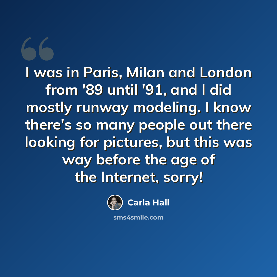 “I was in Paris, Milan and London from '89 until '91, and I did mostly runway modeling. I know there's so many people out there looking for pictures, but this was way before the age of the Internet, sorry!” quote by Carla Hall
