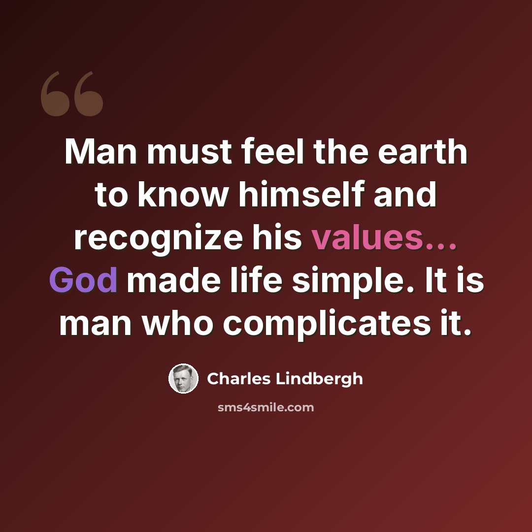 “Man must feel the earth to know himself and recognize his values... God made life simple. It is man who complicates it.” quote by Charles Lindbergh