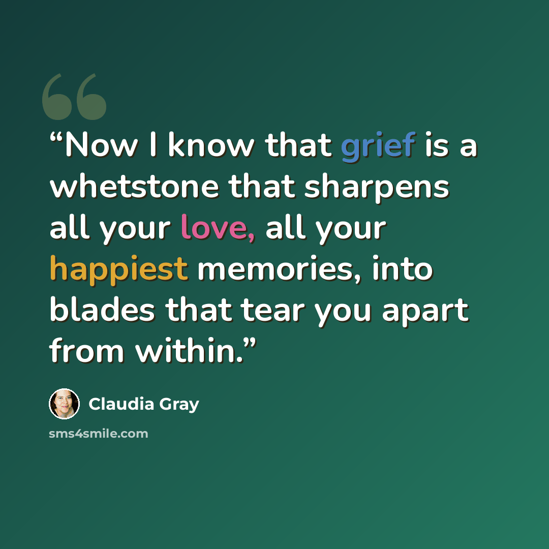 “Now I know that grief is a whetstone that sharpens all your love, all your happiest memories, into blades that tear you apart from within.” quote by Claudia Gray