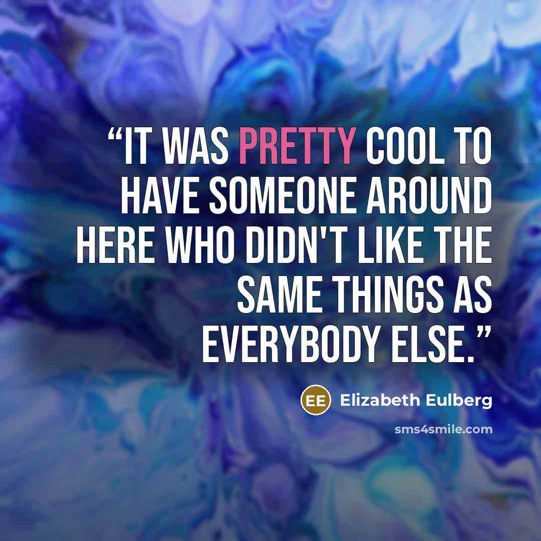 “It was pretty cool to have someone around here who didn't like the same things as everybody else.” quote by Elizabeth Eulberg