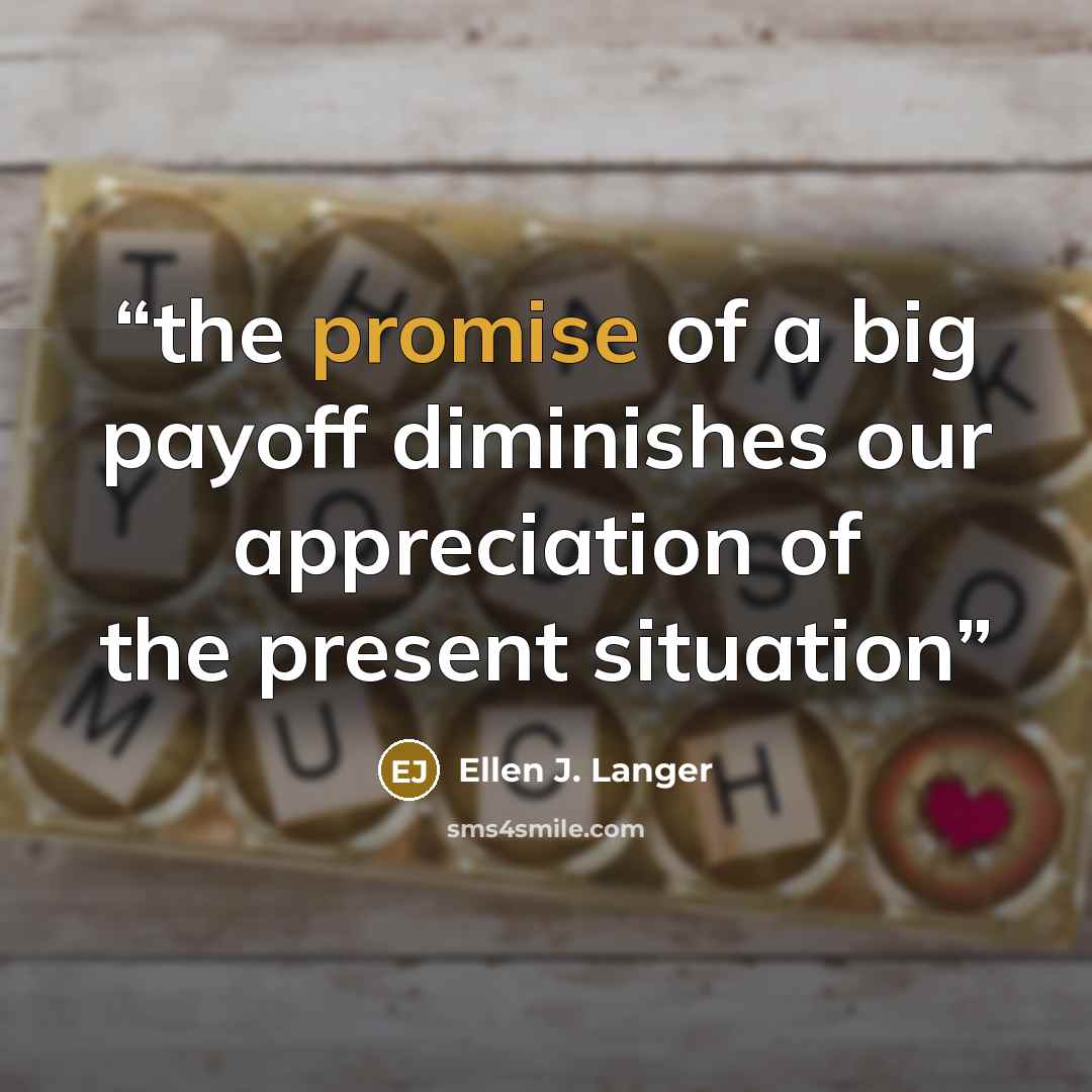 “the promise of a big payoff diminishes our appreciation of the present situation” quote by Ellen J. Langer