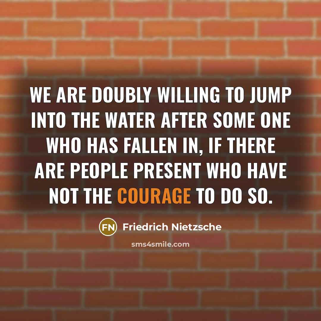 “We are doubly willing to jump into the water after some one who has fallen in, if there are people present who have not the courage to do so.” quote by Friedrich Nietzsche