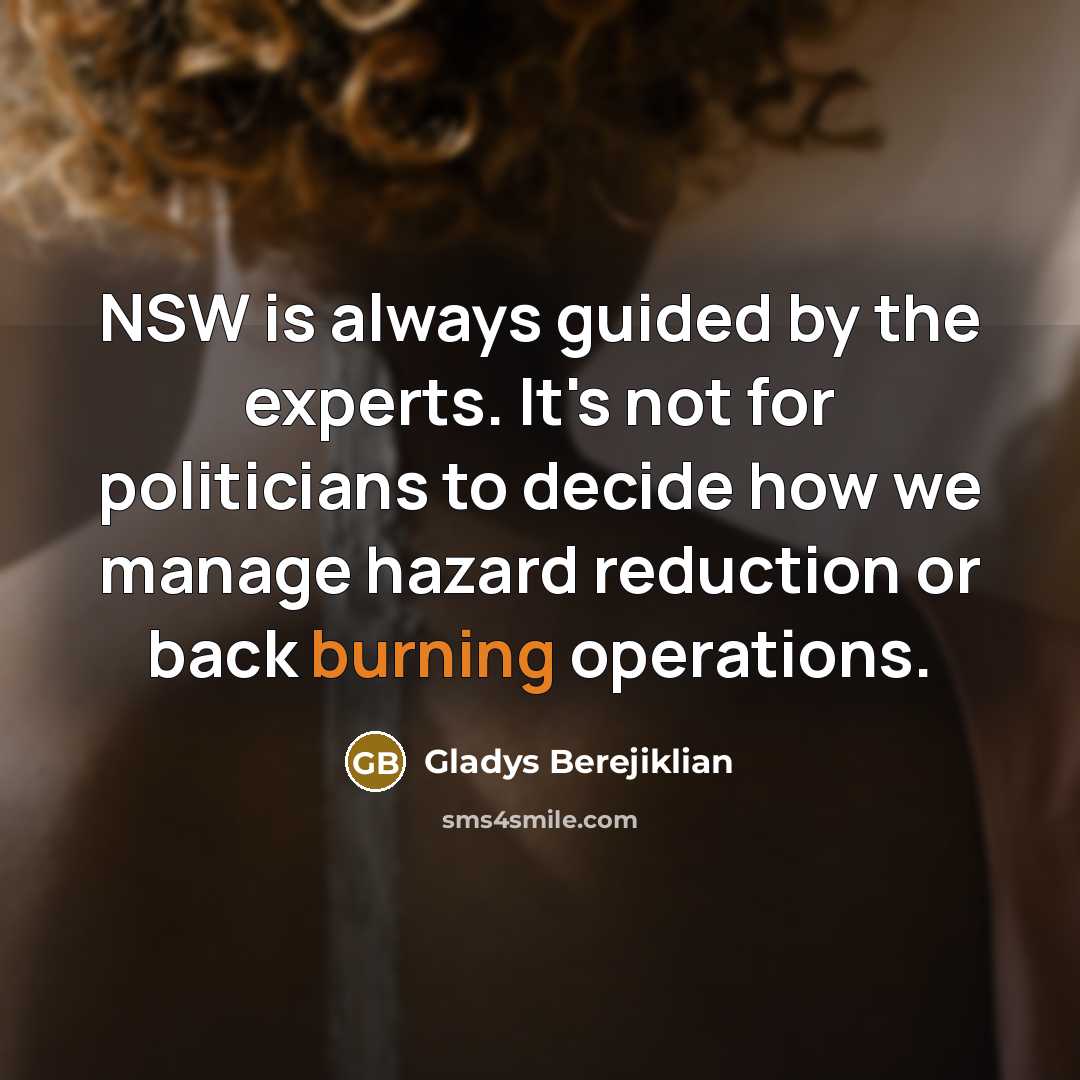 “NSW is always guided by the experts. It's not for politicians to decide how we manage hazard reduction or back burning operations.” quote by Gladys Berejiklian