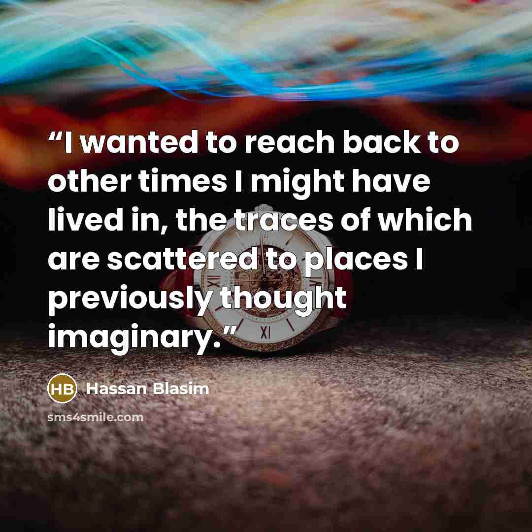 “I wanted to reach back to other times I might have lived in, the traces of which are scattered to places I previously thought imaginary.” quote by Hassan Blasim