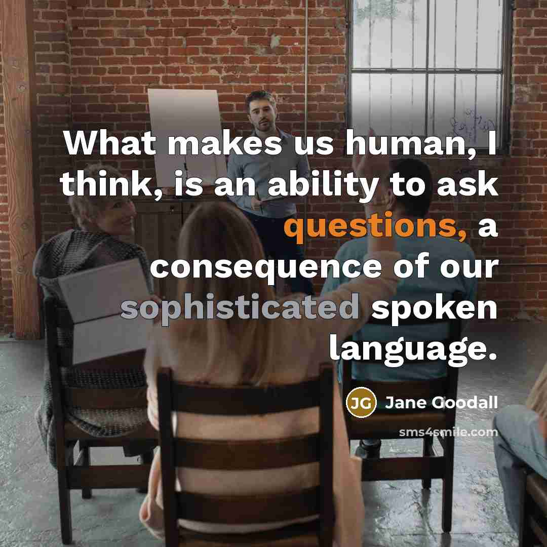 “What makes us human, I think, is an ability to ask questions, a consequence of our sophisticated spoken language.” quote by Jane Goodall