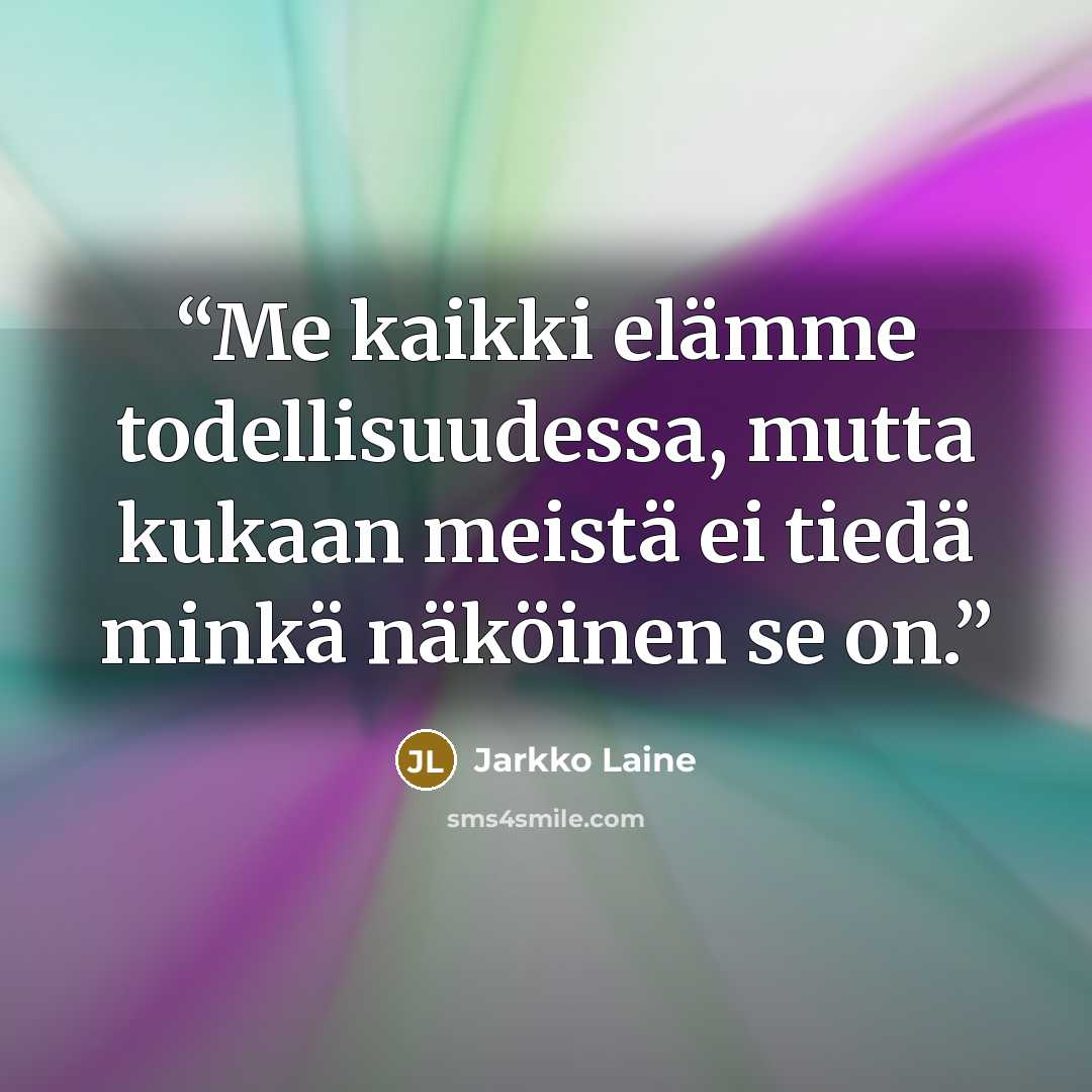 “Me kaikki elämme todellisuudessa, mutta kukaan meistä ei tiedä minkä näköinen se on.” quote by Jarkko Laine