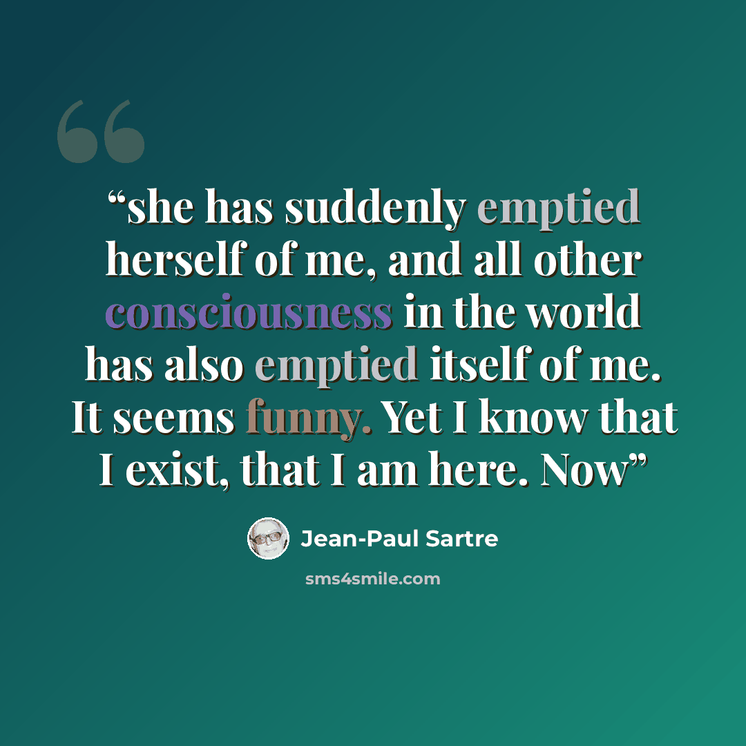 “she has suddenly emptied herself of me, and all other consciousness in the world has also emptied itself of me. It seems funny. Yet I know that I exist, that I am here. Now” quote by Jean-Paul Sartre