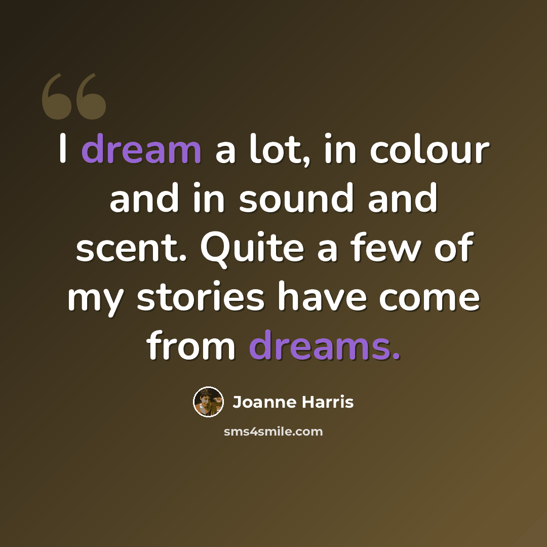 “I dream a lot, in colour and in sound and scent. Quite a few of my stories have come from dreams.” quote by Joanne Harris
