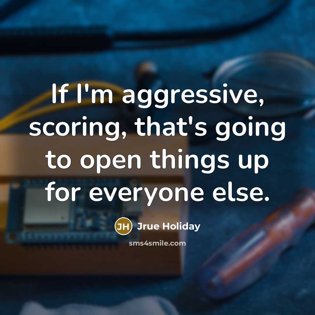 “If I'm aggressive, scoring, that's going to open things up for everyone else.” quote by Jrue Holiday