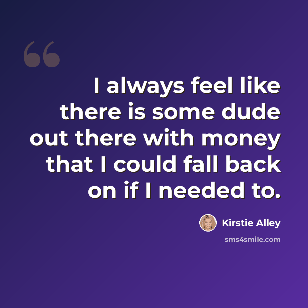 “I always feel like there is some dude out there with money that I could fall back on if I needed to.” quote by Kirstie Alley