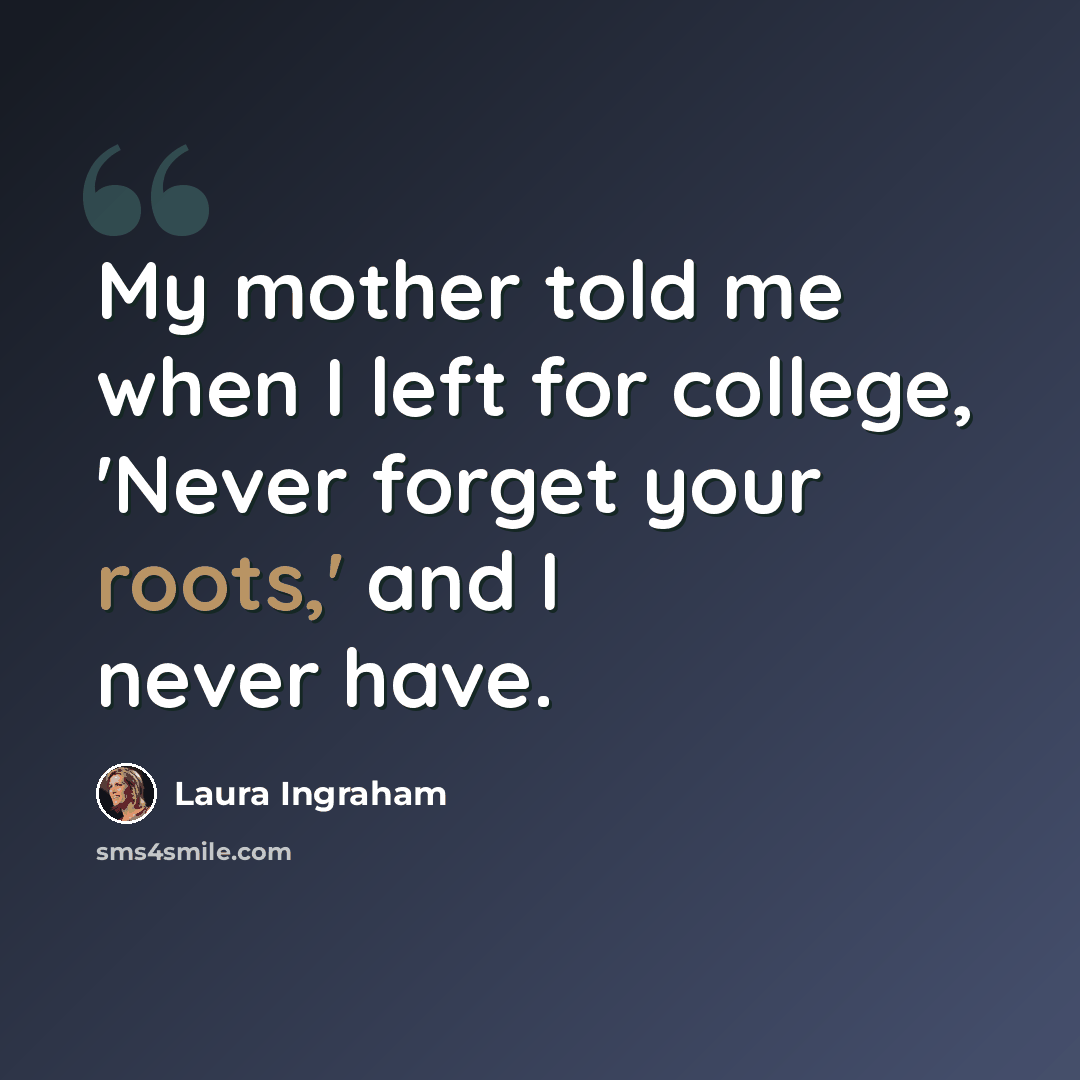 “My mother told me when I left for college, 'Never forget your roots,' and I never have.” quote by Laura Ingraham