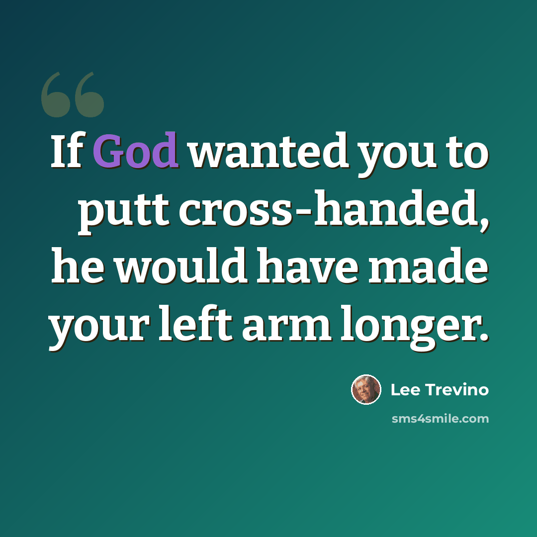 “If God wanted you to putt cross-handed, he would have made your left arm longer.” quote by Lee Trevino