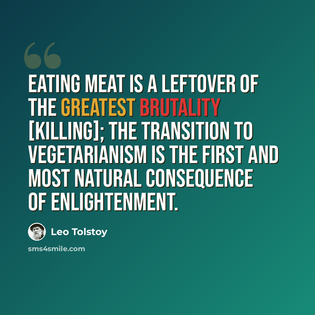 “Eating meat is a leftover of the greatest brutality [killing]; the transition to vegetarianism is the first and most natural consequence of enlightenment.” quote by Leo Tolstoy