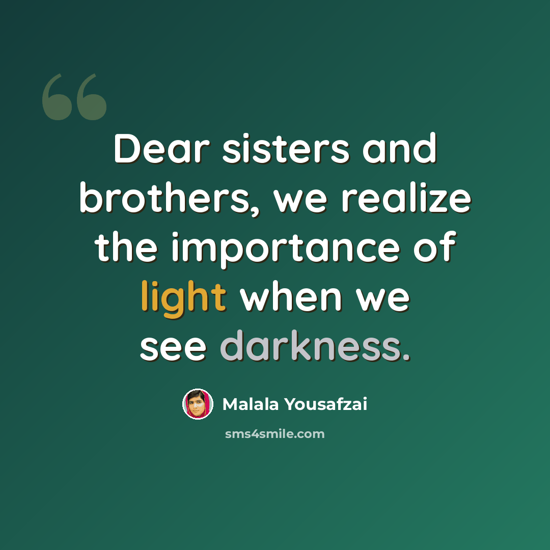“Dear sisters and brothers, we realize the importance of light when we see darkness.” quote by Malala Yousafzai