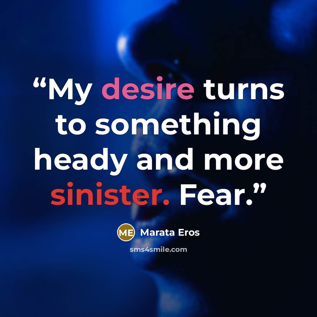 “My desire turns to something heady and more sinister. Fear.” quote by Marata Eros