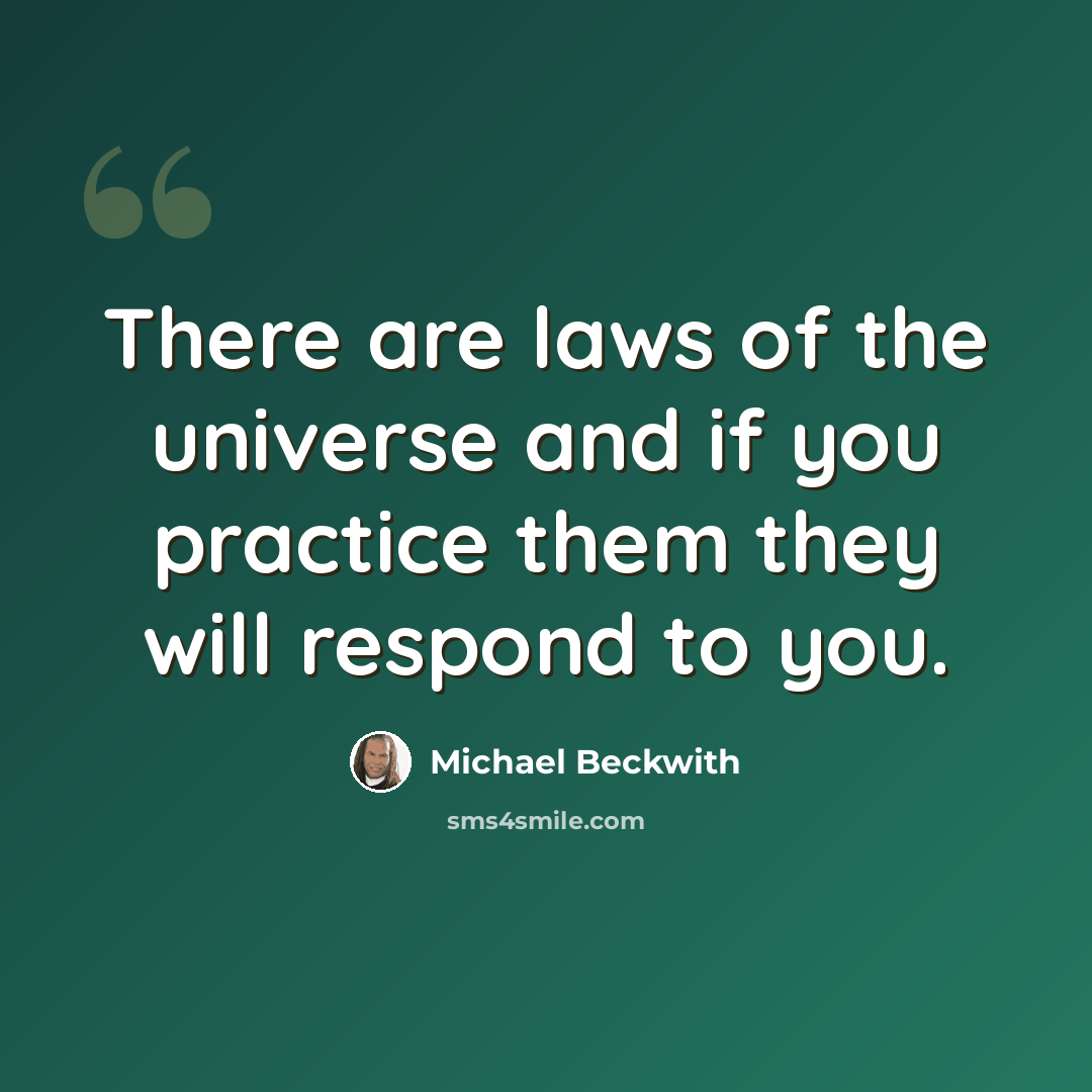 “There are laws of the universe and if you practice them they will respond to you.” quote by Michael Beckwith