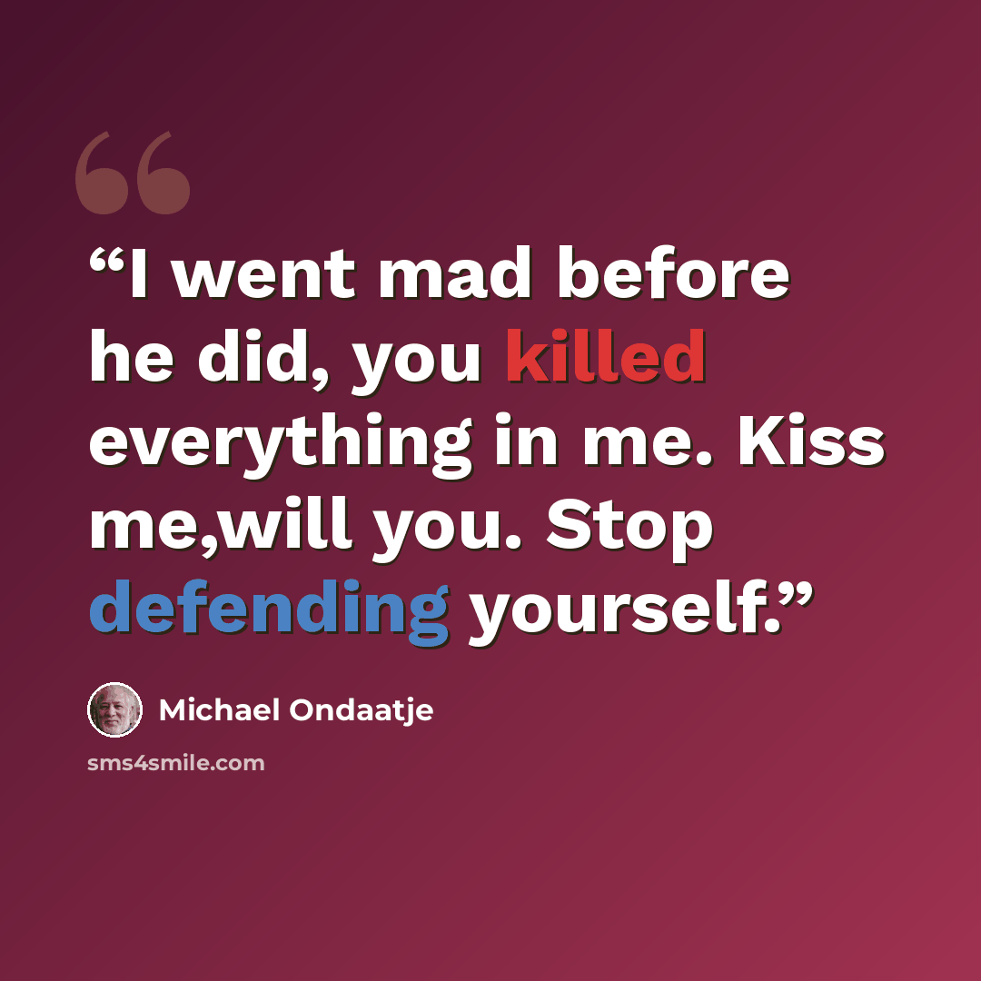 “I went mad before he did, you killed everything in me. Kiss me,will you. Stop defending yourself.” quote by Michael Ondaatje