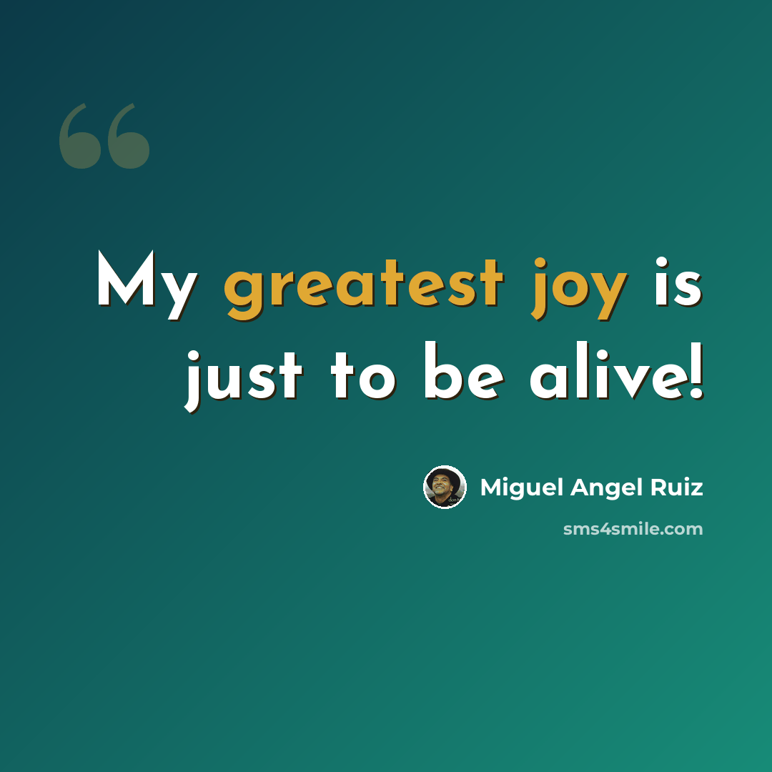 “My greatest joy is just to be alive!” quote by Miguel Angel Ruiz