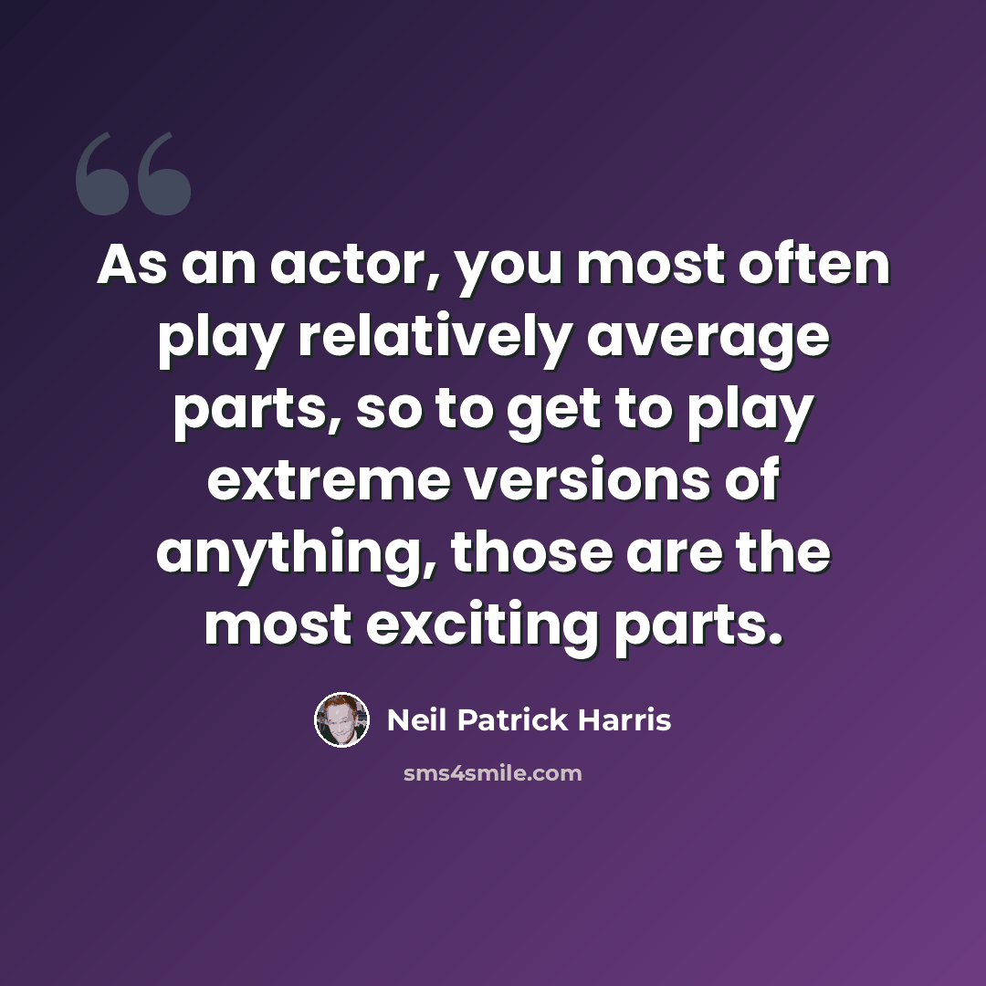 “As an actor, you most often play relatively average parts, so to get to play extreme versions of anything, those are the most exciting parts.” quote by Neil Patrick Harris