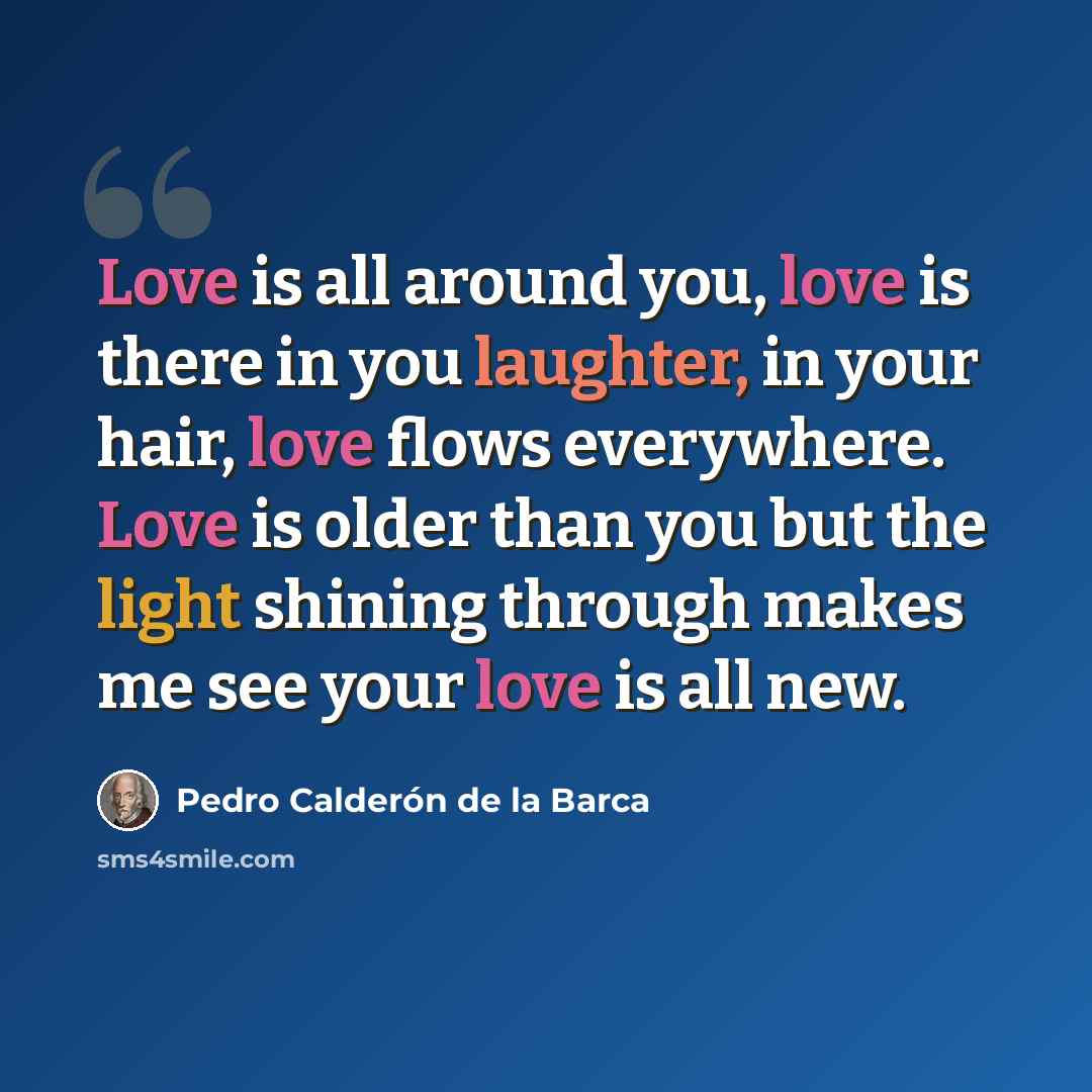 “Love is all around you, love is there in you laughter, in your hair, love flows everywhere. Love is older than you but the light shining through makes me see your love is all new.” quote by Pedro Calderon De La Barca