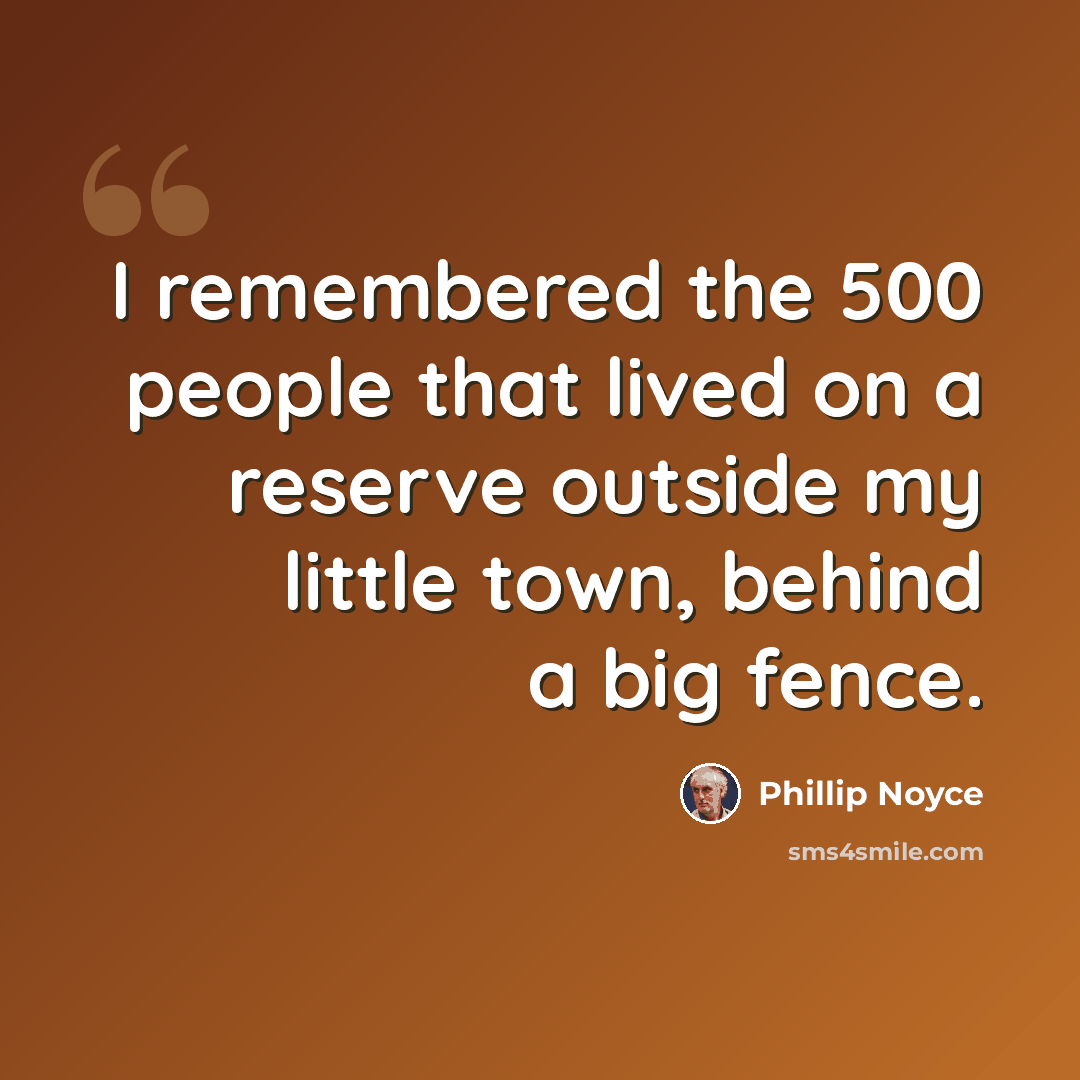 “I remembered the 500 people that lived on a reserve outside my little town, behind a big fence.” quote by Phillip Noyce