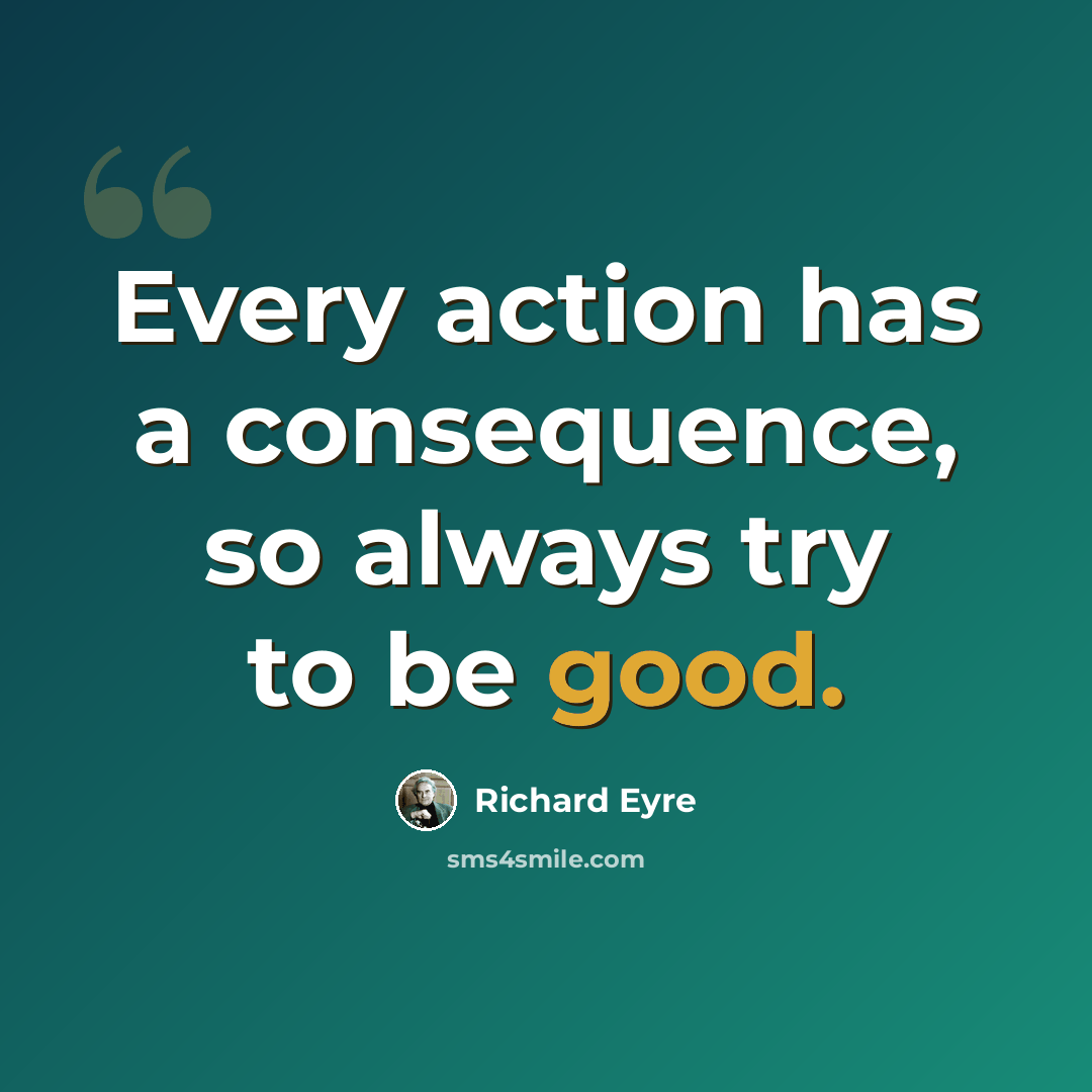 “Every action has a consequence, so always try to be good.” quote by Richard Eyre