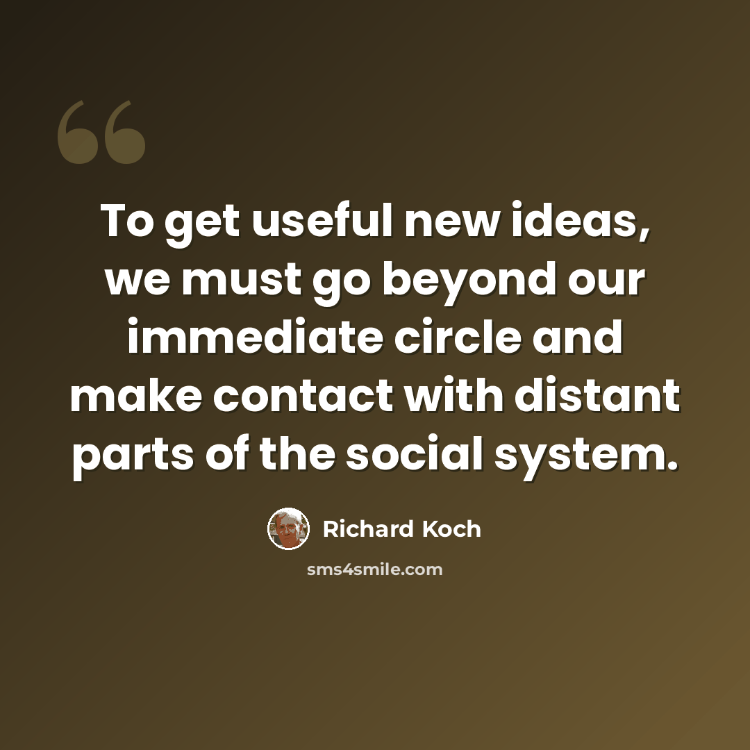 “To get useful new ideas, we must go beyond our immediate circle and make contact with distant parts of the social system.” quote by Richard Koch